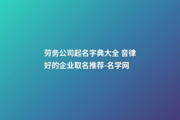劳务公司起名字典大全 音律好的企业取名推荐-名学网-第1张-公司起名-玄机派
